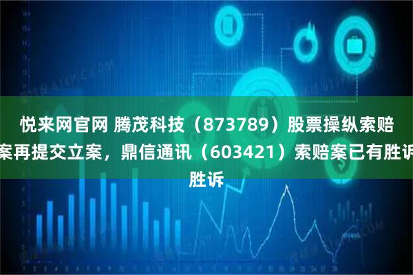 悦来网官网 腾茂科技（873789）股票操纵索赔案再提交立案，鼎信通讯（603421）索赔案已有胜诉