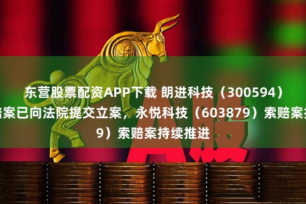 东营股票配资APP下载 朗进科技（300594）股民索赔案已向法院提交立案，永悦科技（603879）索赔案持续推进