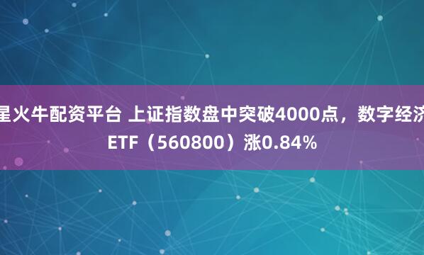 星火牛配资平台 上证指数盘中突破4000点，数字经济ETF（560800）涨0.84%