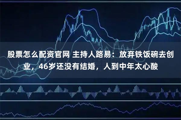 股票怎么配资官网 主持人路易：放弃铁饭碗去创业，46岁还没有结婚，人到中年太心酸