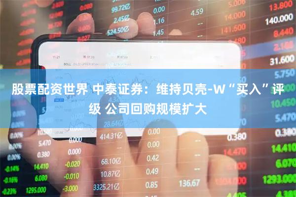 股票配资世界 中泰证券：维持贝壳-W“买入”评级 公司回购规模扩大