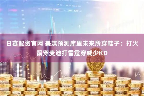 日鑫配资官网 美媒预测库里未来所穿鞋子：打火箭穿麦迪打雷霆穿威少KD