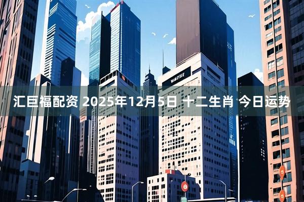 汇巨福配资 2025年12月5日 十二生肖 今日运势