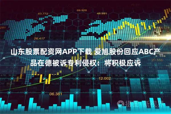 山东股票配资网APP下载 爱旭股份回应ABC产品在德被诉专利侵权：将积极应诉