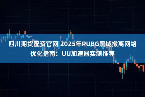 四川期货配资官网 2025年PUBG黑域撤离网络优化指南：UU加速器实测推荐