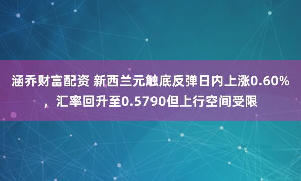 涵乔财富配资 新西兰元触底反弹日内上涨0.60%，汇率回升至0.5790但上行空间受限