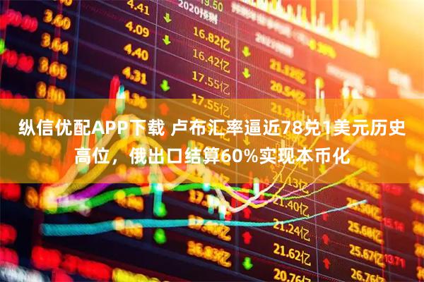 纵信优配APP下载 卢布汇率逼近78兑1美元历史高位，俄出口结算60%实现本币化