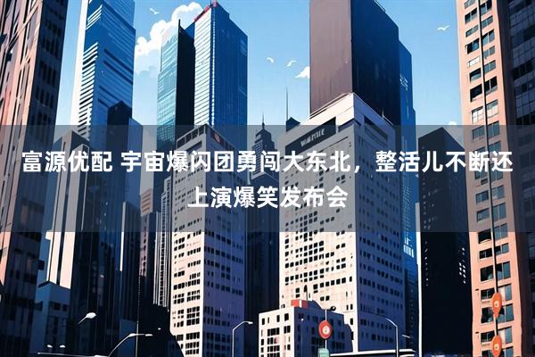 富源优配 宇宙爆闪团勇闯大东北，整活儿不断还上演爆笑发布会