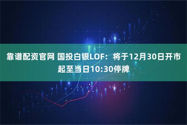 靠谱配资官网 国投白银LOF：将于12月30日开市起至当日10:30停牌