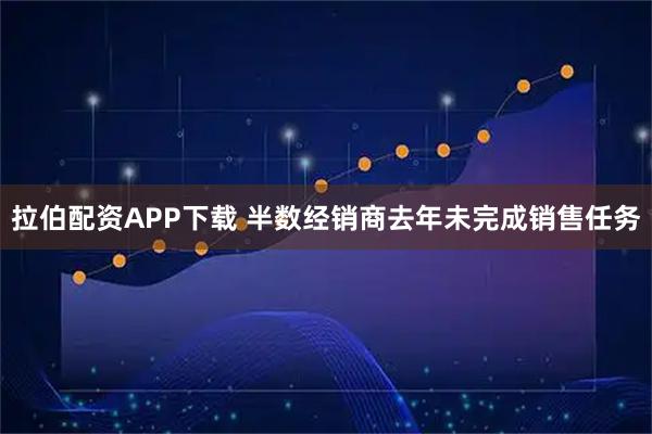 拉伯配资APP下载 半数经销商去年未完成销售任务