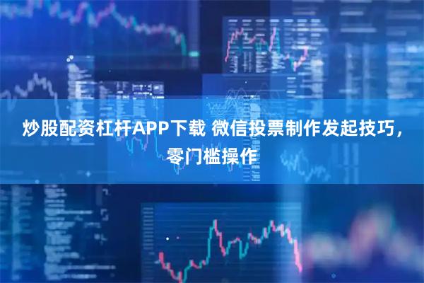 炒股配资杠杆APP下载 微信投票制作发起技巧，零门槛操作