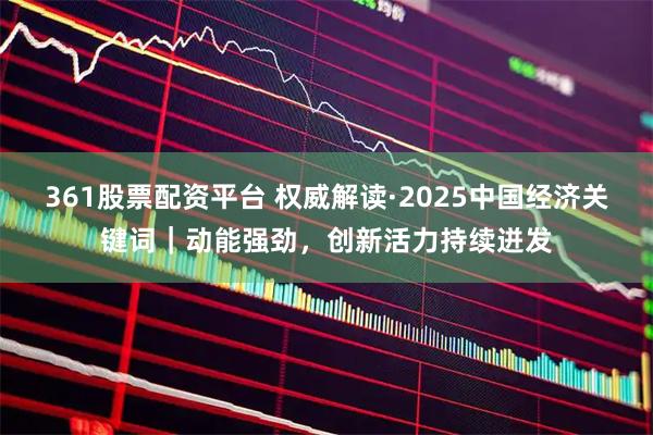 361股票配资平台 权威解读·2025中国经济关键词｜动能强劲，创新活力持续迸发