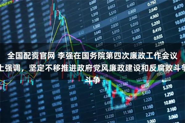 全国配资官网 李强在国务院第四次廉政工作会议上强调，坚定不移推进政府党风廉政建设和反腐败斗争