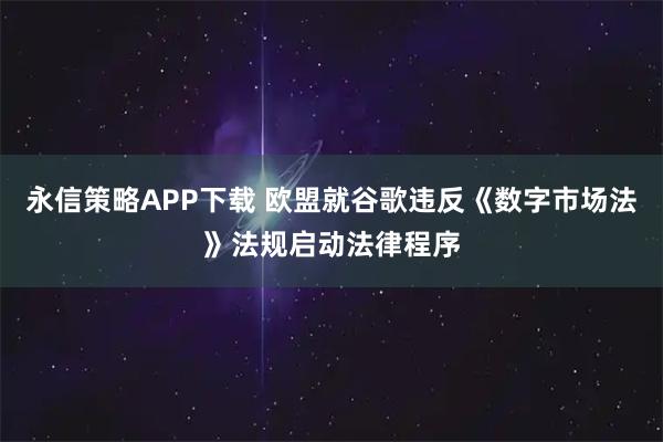 永信策略APP下载 欧盟就谷歌违反《数字市场法》法规启动法律程序