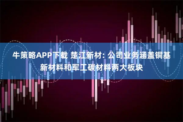 牛策略APP下载 楚江新材: 公司业务涵盖铜基新材料和军工碳材料两大板块
