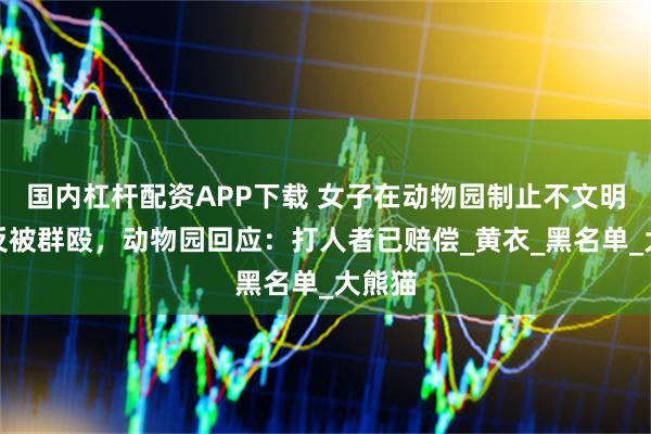 国内杠杆配资APP下载 女子在动物园制止不文明行为反被群殴，动物园回应：打人者已赔偿_黄衣_黑名单_大熊猫