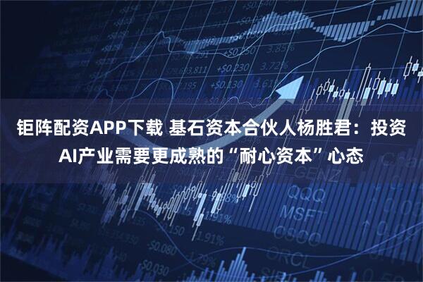 钜阵配资APP下载 基石资本合伙人杨胜君：投资AI产业需要更成熟的“耐心资本”心态