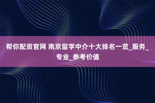 帮你配资官网 南京留学中介十大排名一览_服务_专业_参考价值