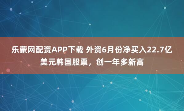 乐蒙网配资APP下载 外资6月份净买入22.7亿美元韩国股票，创一年多新高