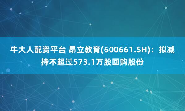 牛大人配资平台 昂立教育(600661.SH)：拟减持不超过573.1万股回购股份