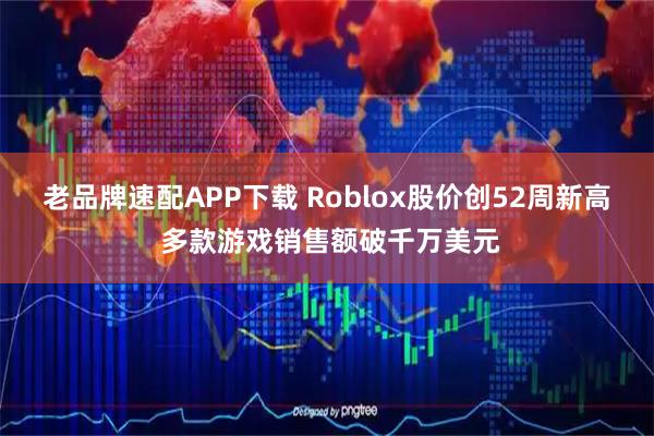 老品牌速配APP下载 Roblox股价创52周新高 多款游戏销售额破千万美元