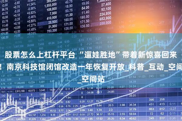 股票怎么上杠杆平台 “遛娃胜地”带着新惊喜回来了！南京科技馆闭馆改造一年恢复开放_科普_互动_空间站