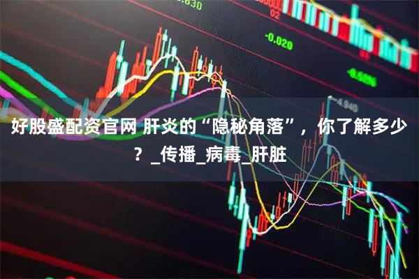 好股盛配资官网 肝炎的“隐秘角落”，你了解多少？_传播_病毒_肝脏
