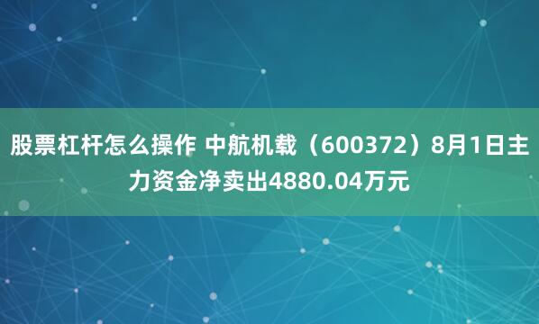 股票杠杆怎么操作 中航机载（600372）8月1日主力资金净卖出4880.04万元