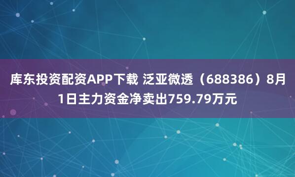 库东投资配资APP下载 泛亚微透（688386）8月1日主力资金净卖出759.79万元