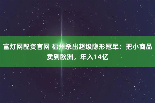 富灯网配资官网 福州杀出超级隐形冠军：把小商品卖到欧洲，年入14亿