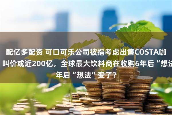 配亿多配资 可口可乐公司被指考虑出售COSTA咖啡连锁，叫价或近200亿，全球最大饮料商在收购6年后“想法”变了？