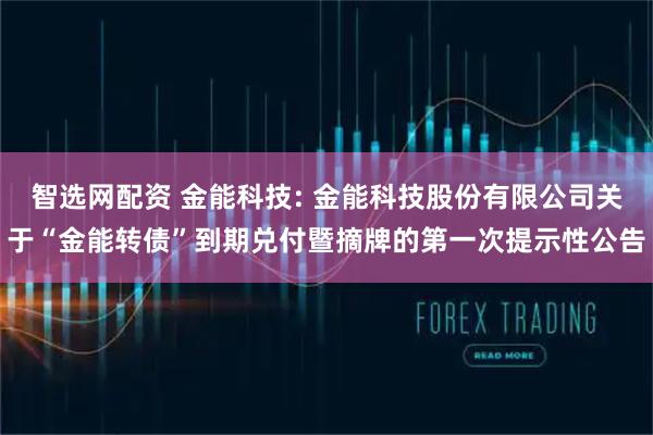 智选网配资 金能科技: 金能科技股份有限公司关于“金能转债”到期兑付暨摘牌的第一次提示性公告