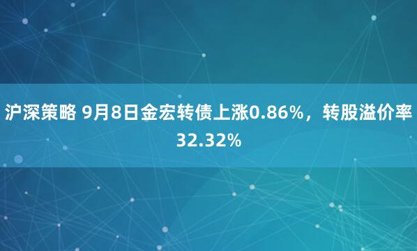 沪深策略 9月8日金宏转债上涨0.86%，转股溢价率32.32%