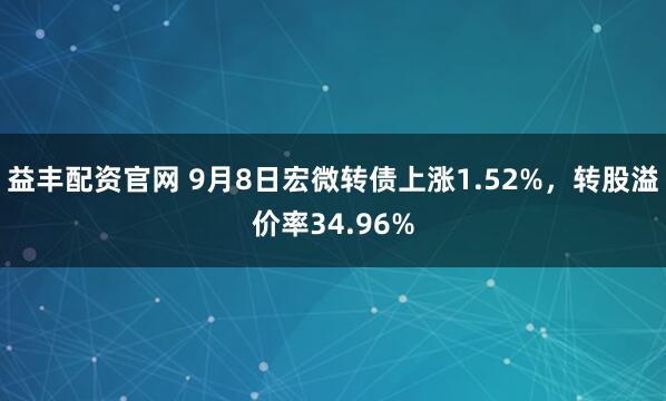 益丰配资官网 9月8日宏微转债上涨1.52%，转股溢价率34.96%